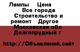 Лампы  › Цена ­ 200 - Все города Строительство и ремонт » Другое   . Московская обл.,Долгопрудный г.